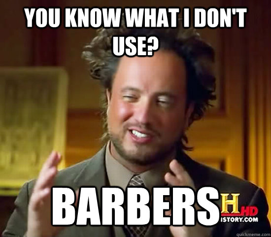 You know what I don't use? Barbers  Ancient Aliens