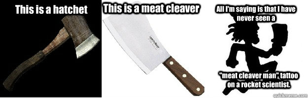 This is a hatchet This is a meat cleaver All I'm saying is that I have never seen a  