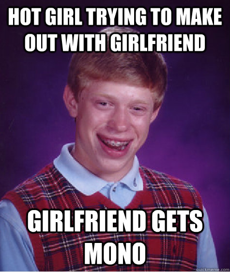 Hot girl trying to make out with girlfriend Girlfriend gets mono  Bad Luck Brian