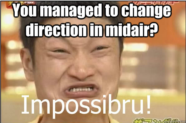 You managed to change direction in midair? - You managed to change direction in midair?  Impossibru