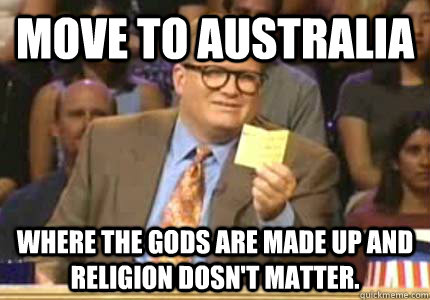 Move to Australia Where the gods are made up and religion dosn't matter.  Whose Line