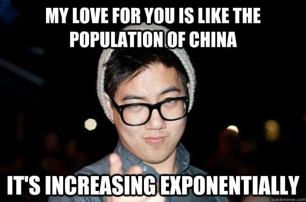 my love for you is like the population of china it's increasing exponentially  