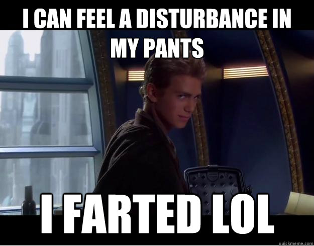 I can feel a disturbance in my pants i farted lol  