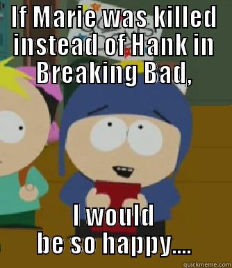 IF MARIE WAS KILLED INSTEAD OF HANK IN BREAKING BAD, I WOULD BE SO HAPPY.... Craig - I would be so happy