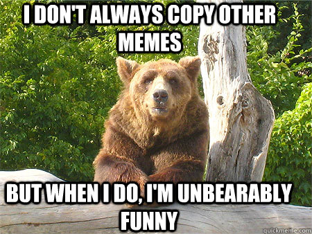 I don't always copy other memes But when I do, I'm unbearably funny - I don't always copy other memes But when I do, I'm unbearably funny  Most Interesting Bear