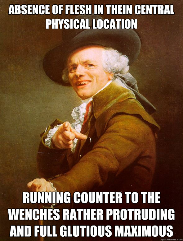 absence of flesh in thein central physical location running counter to the wenches rather protruding and full glutious maximous  Joseph Ducreux