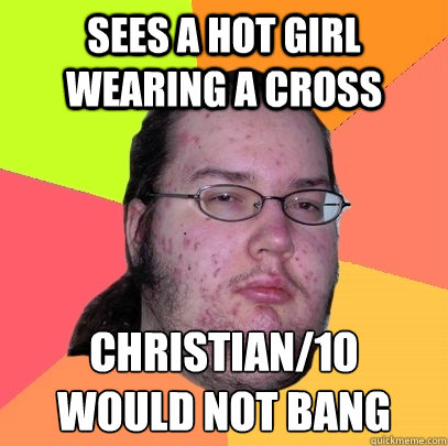 Sees a hot girl wearing a cross Christian/10 
Would not bang - Sees a hot girl wearing a cross Christian/10 
Would not bang  Butthurt Dweller