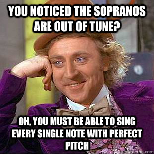 You noticed the sopranos are out of tune? oh, you must be able to sing every single note with perfect pitch  Condescending Wonka