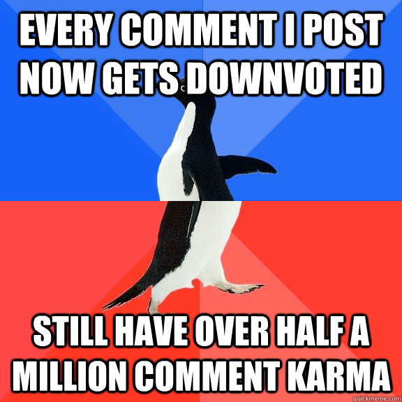 Every comment i post now gets downvoted still have over half a million comment karma  Socially Awkward Awesome Penguin