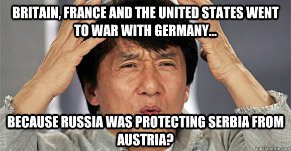 Britain, France and the United States went to war with Germany... because Russia was protecting Serbia from Austria?  Confused Jackie Chan