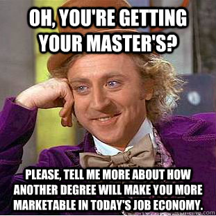 Oh, you're getting your master's? please, tell me more about how another degree will make you more marketable in today's job economy.  Condescending Wonka