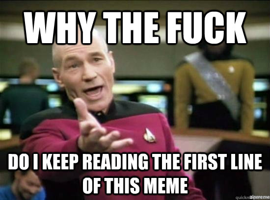 Why the fuck do i keep reading the first line of this meme  Annoyed Picard HD