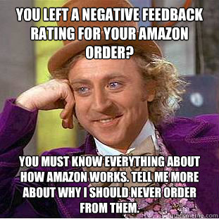 You left a Negative feedback rating for your Amazon order? You must know everything about how Amazon works. Tell me more about why I should never order from them.  Condescending Wonka