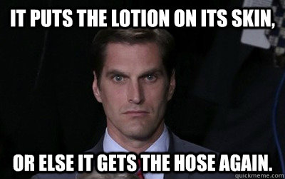 it puts the lotion on its skin, or else it gets the hose again. - it puts the lotion on its skin, or else it gets the hose again.  Angry Josh Romney