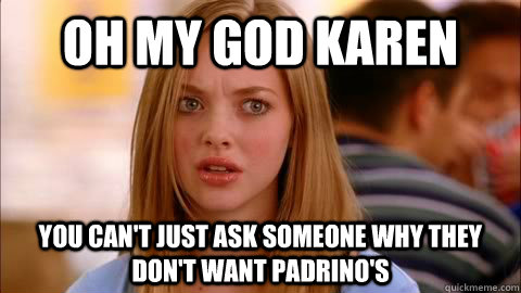 oh my god karen you can't just ask someone why they don't want Padrino's  Oh my god karen