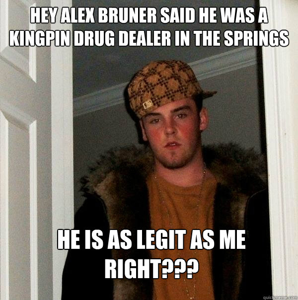 Hey Alex Bruner said he was a kingpin drug dealer in the springs he is as legit as me right???  Scumbag Steve