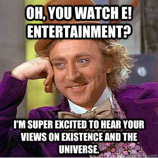 Oh, you watch E! Entertainment? I'm super excited to hear your views on existence and the universe.  Condescending Wonka