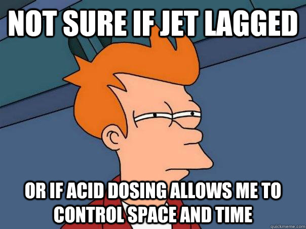 Not sure if jet lagged Or If acid dosing allows me to control space and time  Futurama Fry