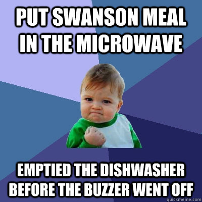 Put Swanson meal in the microwave Emptied the dishwasher before the buzzer went off  Success Kid