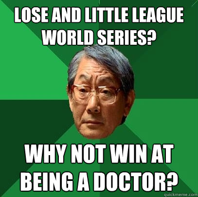 Lose and Little League World Series? Why not Win at being a doctor?  High Expectations Asian Father