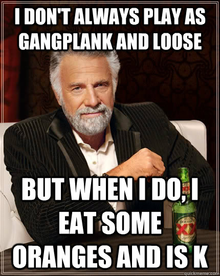 I don't always play as Gangplank and loose but when I do, I eat some oranges and is k - I don't always play as Gangplank and loose but when I do, I eat some oranges and is k  The Most Interesting Man In The World