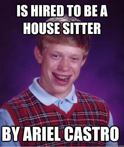 is hired to be a house sitter by ariel castro  Bad Luck Brian