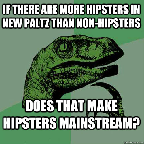 If there are more hipsters in new paltz than non-hipsters does that make hipsters mainstream?  Philosoraptor