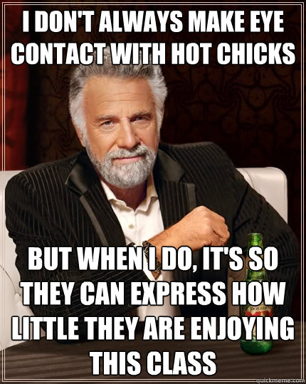 I don't always make eye contact with hot chicks But when I do, it's so they can express how little they are enjoying this class  The Most Interesting Man In The World