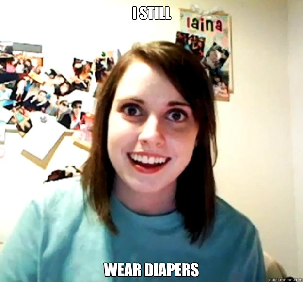 I Still wear diapers  Overly Attached Girlfriend