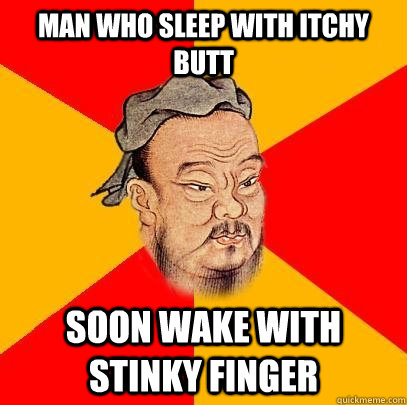 Man who sleep with itchy butt soon wake with stinky finger  Confucius says