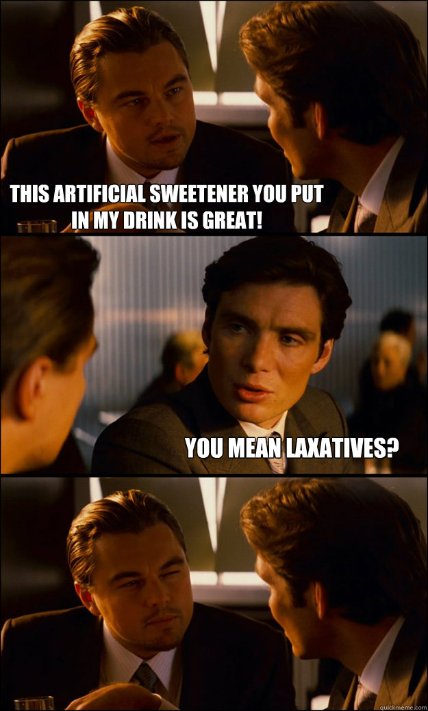 THIS ARTIFICIAL SWEETENER YOU PUT IN MY DRINK IS GREAT!  YOU MEAN LaxativeS?  Inception