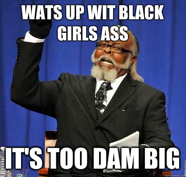 Wats up wit black girls ass It's too dam big  Jimmy McMillan