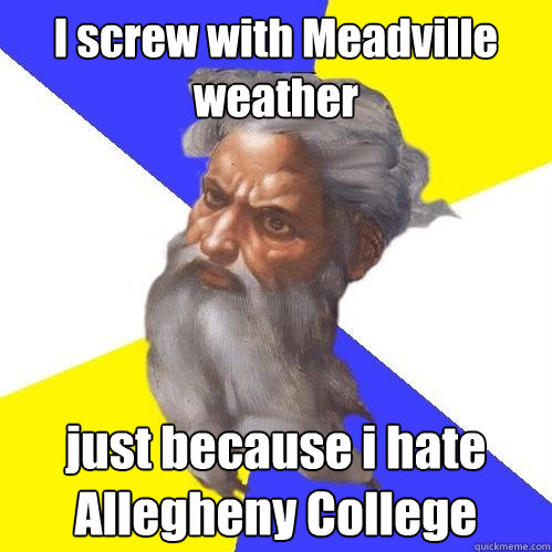 I screw with Meadville weather just because i hate Allegheny College  Advice God