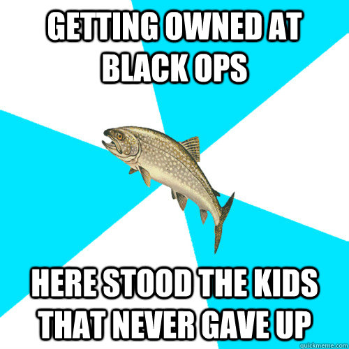 Getting owned at Black ops here stood the kids that never gave up - Getting owned at Black ops here stood the kids that never gave up  Pop Punk Trout