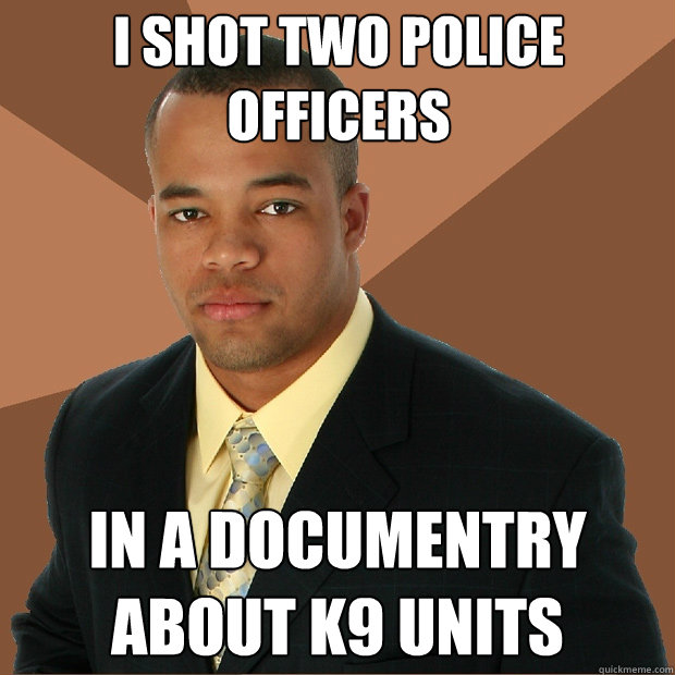 i shot two police officers in a documentry about k9 units - i shot two police officers in a documentry about k9 units  Successful Black Man