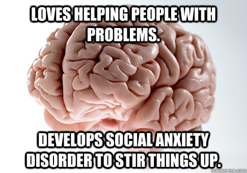 Loves helping people with problems. Develops social anxiety disorder to stir things up.  Scumbag Brain