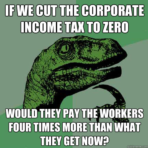 If we cut the corporate income tax to zero Would they pay the workers four times more than what they get now? - If we cut the corporate income tax to zero Would they pay the workers four times more than what they get now?  Philosoraptor