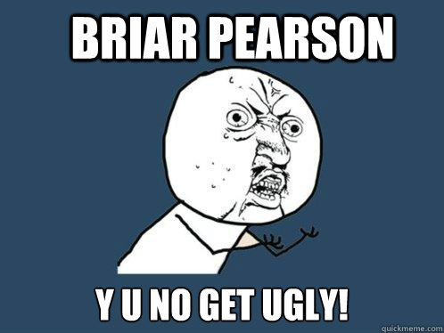 Briar Pearson y u no get ugly! - Briar Pearson y u no get ugly!  Y U No