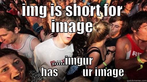 IMG IS SHORT FOR IMAGE ......IMGUR           HAS            UR IMAGE Sudden Clarity Clarence