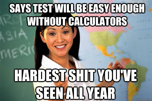 Says test will be easy enough without calculators hardest shit you've seen all year  Unhelpful High School Teacher