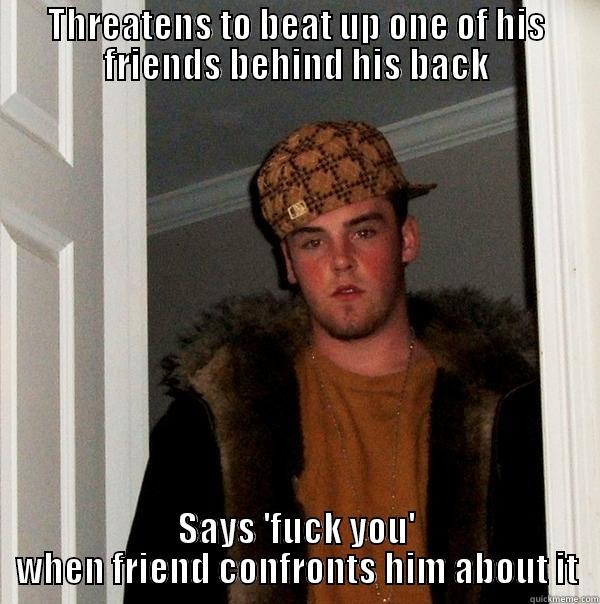 THREATENS TO BEAT UP ONE OF HIS FRIENDS BEHIND HIS BACK SAYS 'FUCK YOU' WHEN FRIEND CONFRONTS HIM ABOUT IT Scumbag Steve