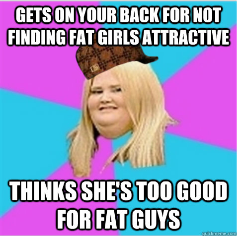 gets on your back for not finding fat girls attractive thinks she's too good for fat guys  scumbag fat girl