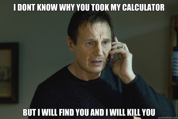 I Dont Know why you took my calculator But I will find you and i will kill you - I Dont Know why you took my calculator But I will find you and i will kill you  Taken Liam Neeson