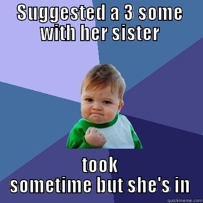 sister sex - SUGGESTED A 3 SOME WITH HER SISTER TOOK SOMETIME BUT SHE'S IN Success Kid