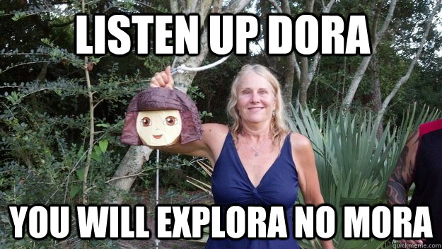 Listen up Dora You will explora no mora  Annoying Dora