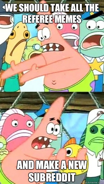 We should take all the referee memes And make a new subreddit   Push it somewhere else Patrick