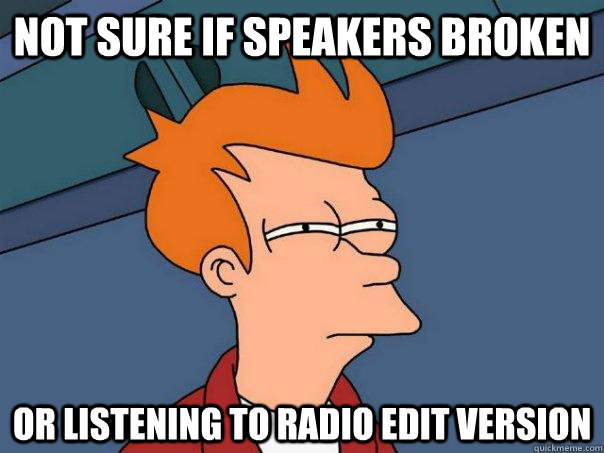 Not sure if speakers broken Or listening to radio edit version  Futurama Fry