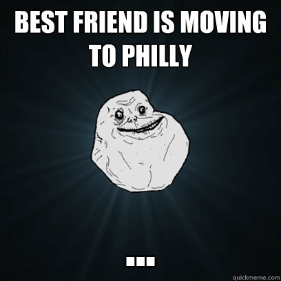 Best friend is moving to Philly ...  Forever Alone