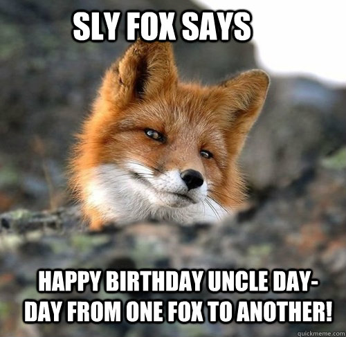 sly fox says Happy birthday Uncle Day-Day from one fox to another!  sly fox