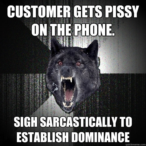 Customer gets pissy on the phone. sigh sarcastically to establish dominance  Insanity Wolf